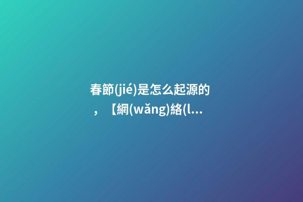 春節(jié)是怎么起源的，【網(wǎng)絡(luò)中國(guó)節(jié)春節(jié)】春節(jié)的起源